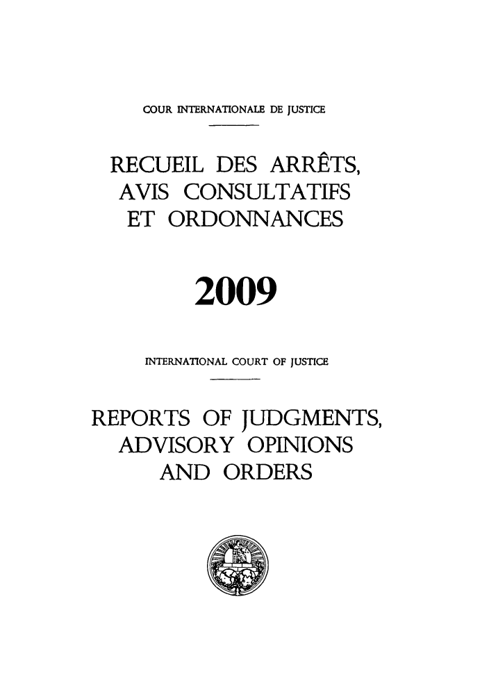 handle is hein.unl/unicj0044 and id is 1 raw text is: COUR INTERNATIONALE DE JUSTICE
RECUEIL DES ARRPTS,
AVIS CONSULTATIFS
ET ORDONNANCES
2009
INTERNATIONAL COURT OF JUSTICE
REPORTS OF JUDGMENTS,
ADVISORY OPINIONS
AND ORDERS


