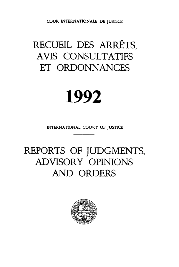 handle is hein.unl/unicjf0024 and id is 1 raw text is: COUR INTERNATIONALE DE JUSTICE
RECUEIL DES ARRETS,
AVIS CONSULTATIFS
ET ORDONNANCES
1992
INTERNATIONAL COUP.T OF JUSTICE
REPORTS OF JUDGMENTS,
ADVISORY OPINIONS
AND ORDERS


