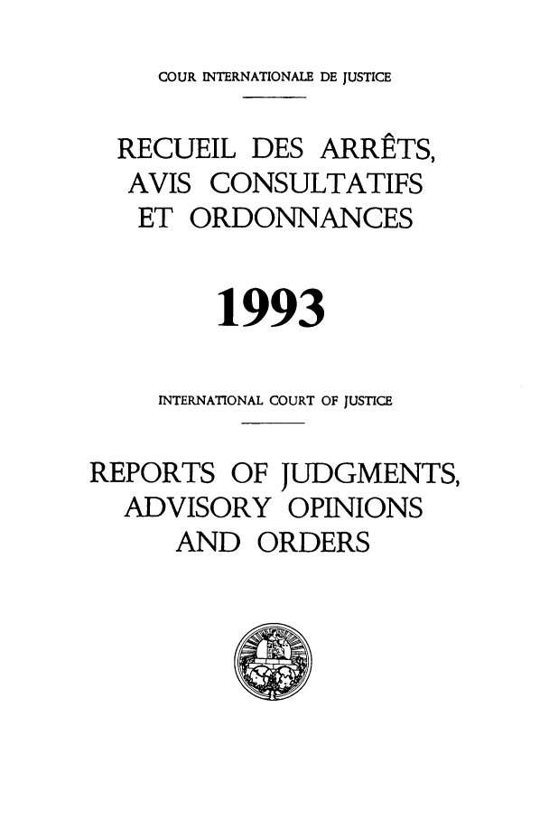 handle is hein.unl/unicjf0025 and id is 1 raw text is: COUR INTERNATIONALE DE JUSTICE
RECUEIL DES ARRETS,
AVIS CONSULTATIFS
ET ORDONNANCES
1993
INTERNATIONAL COURT OF JUSTICE
REPORTS OF JUDGMENTS,
ADVISORY OPINIONS
AND ORDERS


