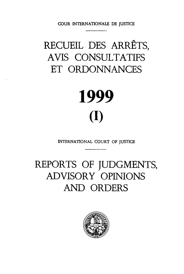 handle is hein.unl/unicjf0031 and id is 1 raw text is: COUR INTERNATIONALE DE JUSTICE
RECUEIL DES ARRETS,
AVIS CONSULTATIFS
ET ORDONNANCES
1999
(I)
INTERNATIONAL COURT OF JUSTICE
REPORTS OF JUDGMENTS,
ADVISORY OPINIONS
AND ORDERS


