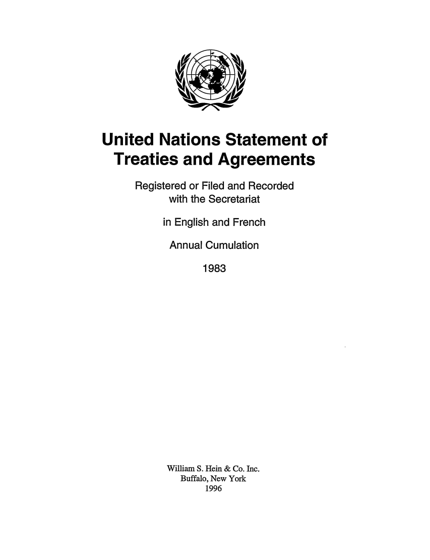 handle is hein.unl/uninstta0001 and id is 1 raw text is: United Nations Statement of
Treaties and Agreements
Registered or Filed and Recorded
with the Secretariat
in English and French
Annual Cumulation
1983
William S. Hein & Co. Inc.
Buffalo, New York
1996


