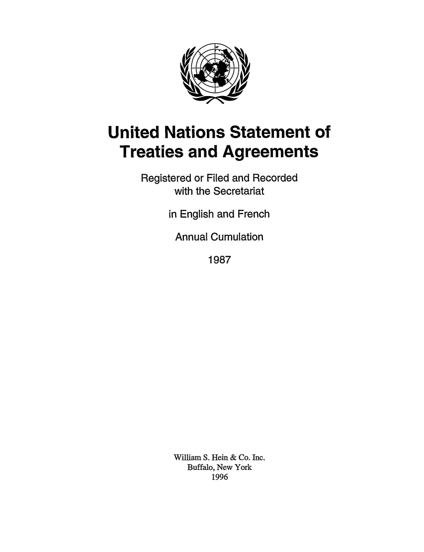 handle is hein.unl/uninstta0005 and id is 1 raw text is: United Nations Statement of
Treaties and Agreements
Registered or Filed and Recorded
with the Secretariat
in English and French
Annual Cumulation
1987
William S. Hein & Co. Inc.
Buffalo, New York
1996



