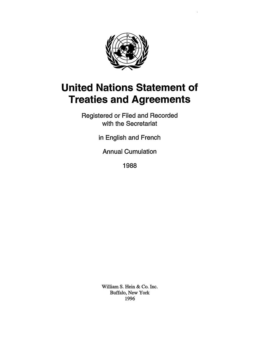 handle is hein.unl/uninstta0006 and id is 1 raw text is: United Nations Statement of
Treaties and Agreements
Registered or Filed and Recorded
with the Secretariat
in English and French
Annual Cumulation
1988
William S. Hein & Co. Inc.
Buffalo, New York
1996


