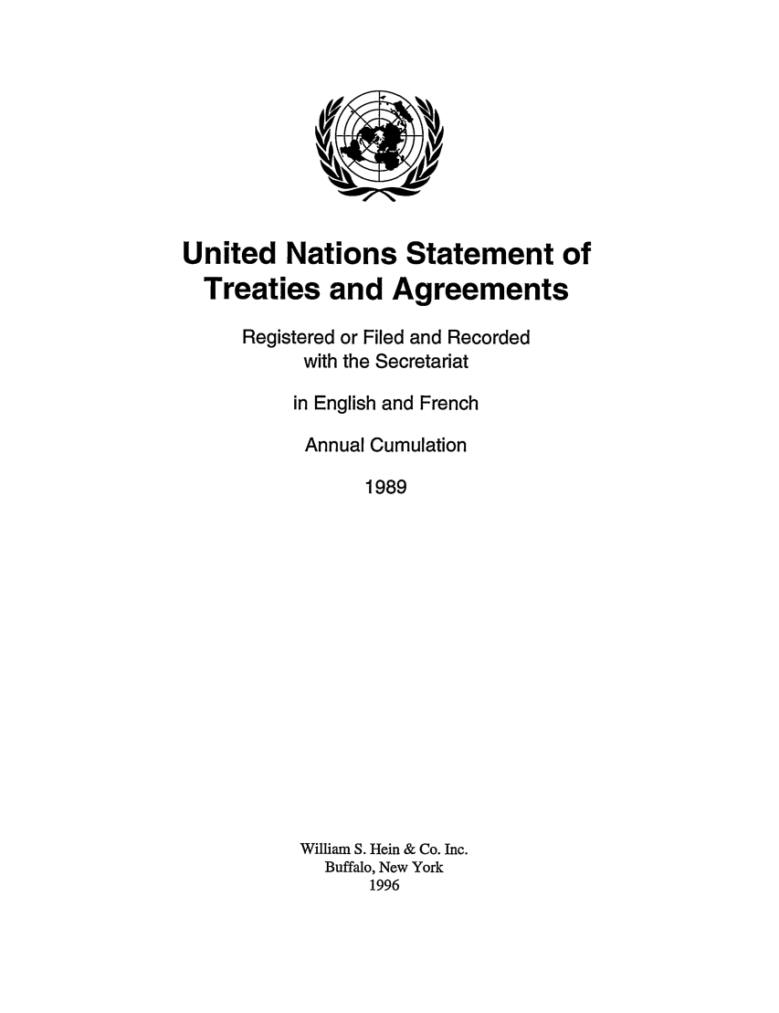 handle is hein.unl/uninstta0007 and id is 1 raw text is: United Nations Statement of
Treaties and Agreements
Registered or Filed and Recorded
with the Secretariat
in English and French
Annual Cumulation
1989
William S. Hein & Co. Inc.
Buffalo, New York
1996


