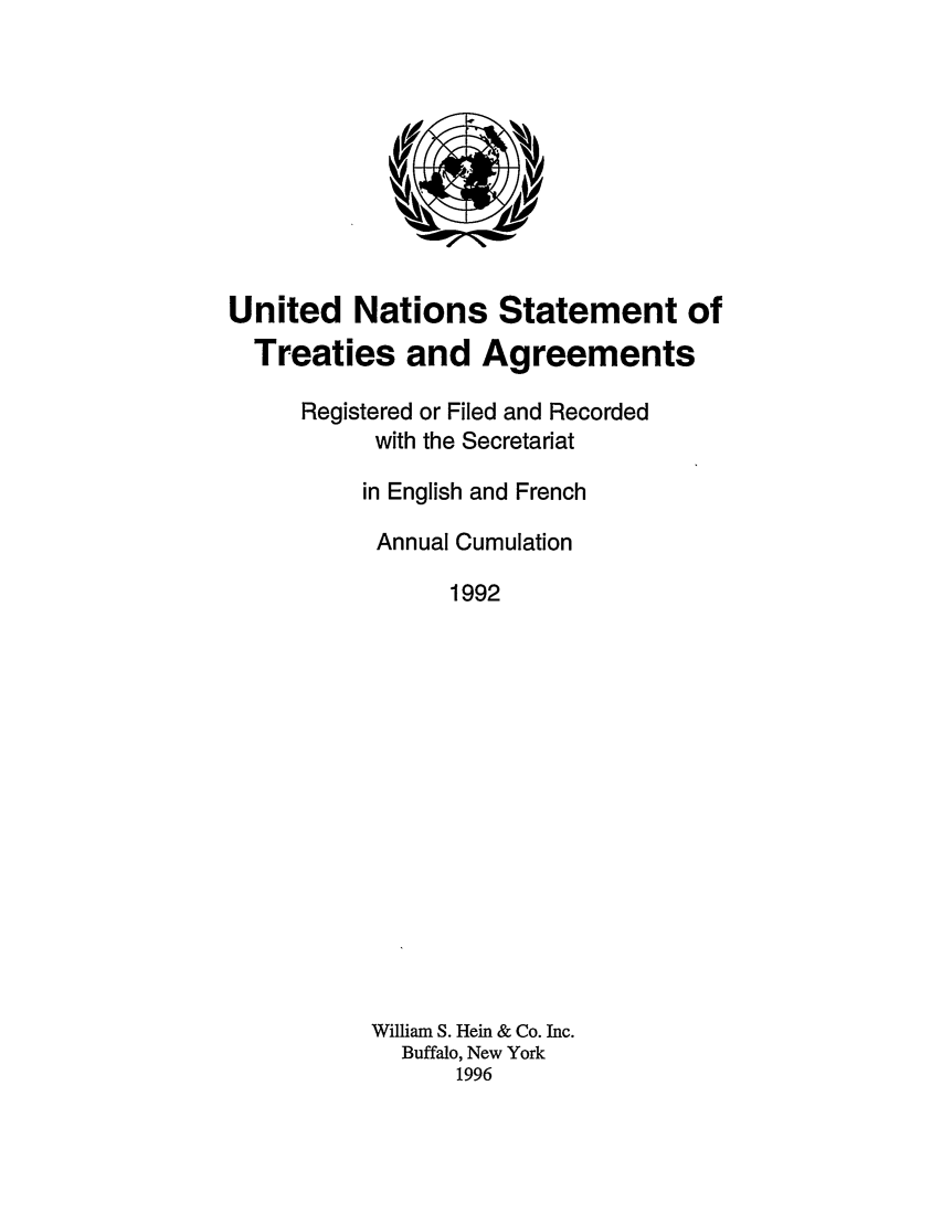 handle is hein.unl/uninstta0010 and id is 1 raw text is: United Nations Statement of
Treaties and Agreements
Registered or Filed and Recorded
with the Secretariat
in English and French
Annual Cumulation
1992
William S. Hein & Co. Inc.
Buffalo, New York
1996


