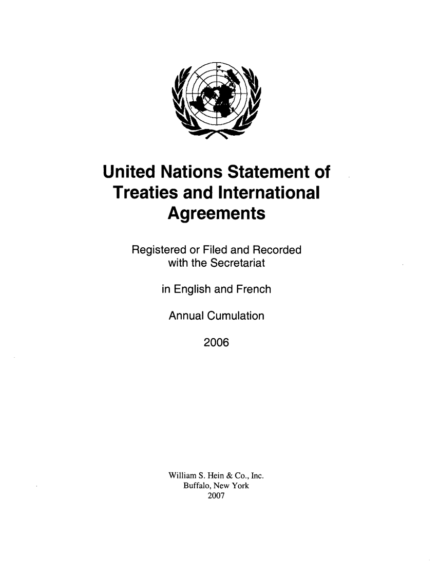 handle is hein.unl/uninstta0024 and id is 1 raw text is: United Nations Statement of
Treaties and International
Agreements
Registered or Filed and Recorded
with the Secretariat
in English and French
Annual Cumulation
2006
William S. Hein & Co., Inc.
Buffalo, New York
2007


