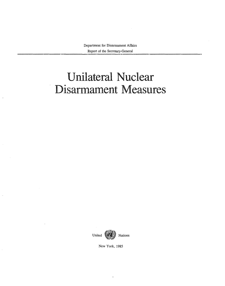 handle is hein.unl/uninuc0001 and id is 1 raw text is: Department for Disarmament Affairs
Report of the Secretary-General

Unilateral Nuclear
Disarmament Measures
United Q yNations

New York, 1985



