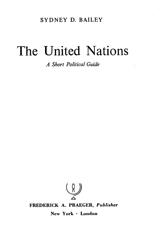 handle is hein.unl/unionspg0001 and id is 1 raw text is: SYDNEY D. BAILEY

The United Nations
A Short Political Guide
FREDERICK A. PRAEGER, Publisher
New York  London


