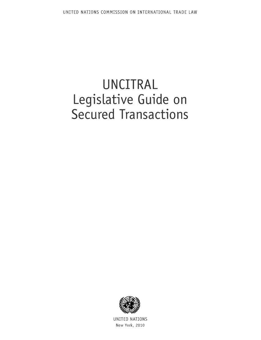 handle is hein.unl/unlgst0001 and id is 1 raw text is: UNITED NATIONS COMMISSION ON INTERNATIONAL TRADE LAW

UNllCIT'RAL
Legislative Guide on
0
Secured Transactions
UNITED NATIONS
New York, 2010


