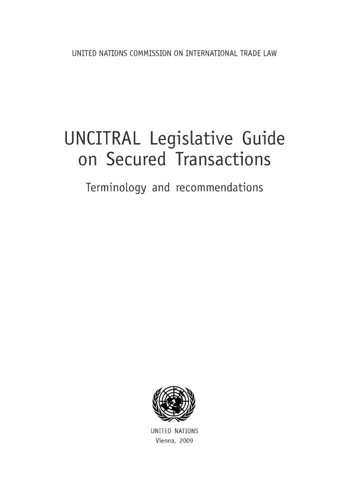handle is hein.unl/unlgstaz0001 and id is 1 raw text is: UNITED NATIONS COMMISSION ON INTERNATIONAL TRADE LAW

U   eNCITRAL LegisLative Guide
on Secured Transactions
Terminology and recommendations

UNi-ED NATIONS
Vienna, 2009


