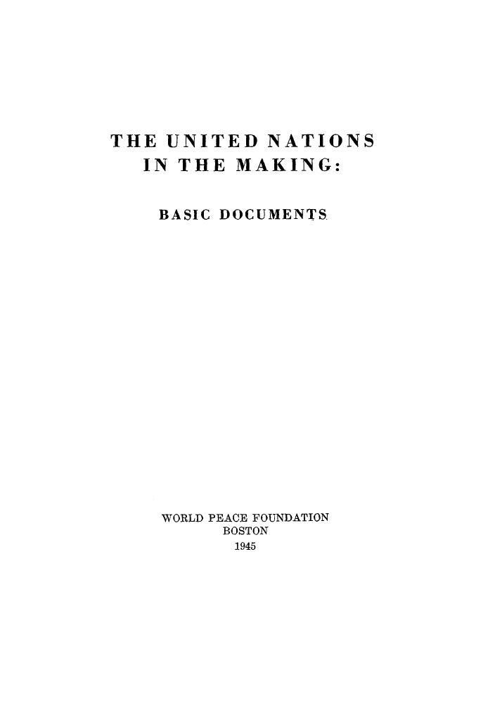 handle is hein.unl/unmakbd0001 and id is 1 raw text is: THE UNITED NATIONS
IN THE MAKING:
BASIC DOCUMENTS
WORLD PEACE FOUNDATION
BOSTON
1945


