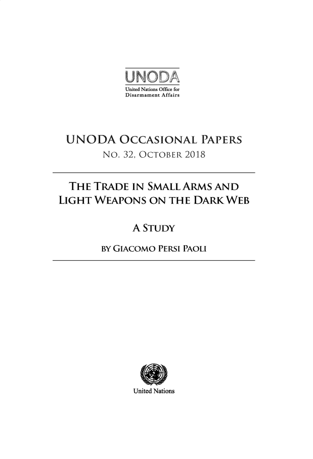 handle is hein.unl/unodioc0032 and id is 1 raw text is: 






            United Nations Office for
            Disarmament Affairs



 UNODA OCCASIONAL PAPERS
        No. 32, OCTOBER 2018


  THE TRADE IN SMALL ARMS AND
LIGHT WEAPONS ON THE DARKWEB

             A STUDY

        BY GIACOMO PERSI PAOLI


United Nations


