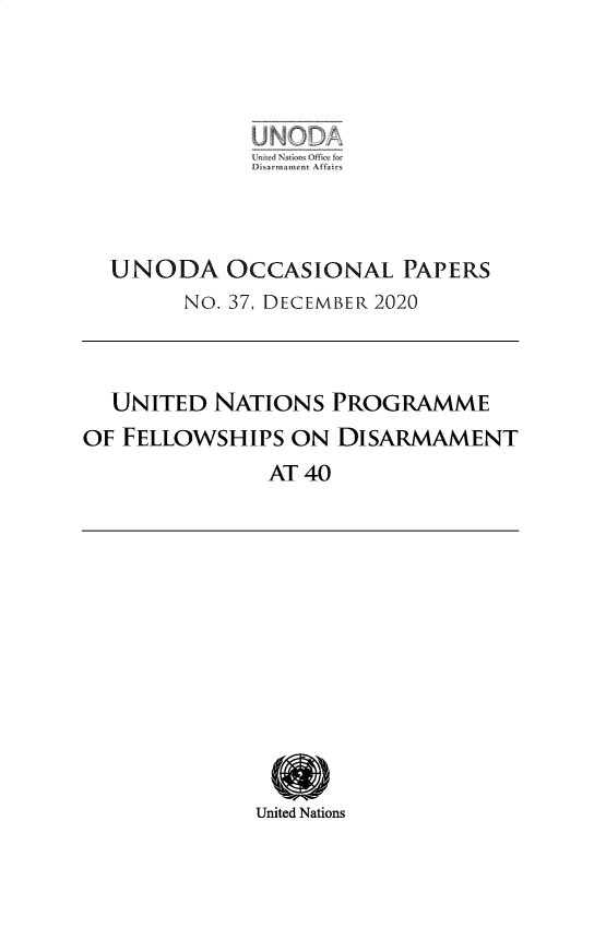handle is hein.unl/unodioc0037 and id is 1 raw text is: 









UNODA   OCCASIONAL  PAPERS
     No. 37, DECEMBER 2020


  UNITED NATIONS PROGRAMME
OF FELLOWSHIPS ON DISARMAMENT
            AT 40


United Nations


