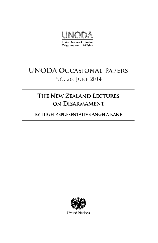 handle is hein.unl/unodiocx0001 and id is 1 raw text is: United Nations Office for
Disarmament Affairs
UNODA OCCASIONAL PAPERS
NO. 26, JUNE 2014
THE NEW ZEALAND LECTURES
ON DISARMAMENT
BY HIGH REPRESENTATiVE ANGEIA KANE

United Nations


