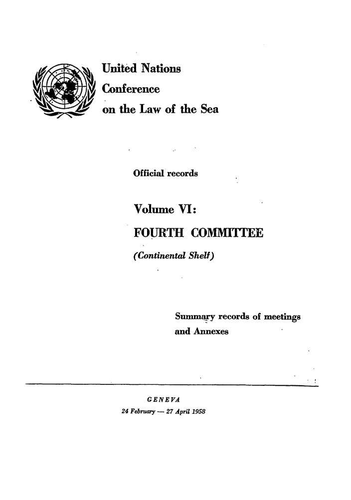 handle is hein.unl/unsea0006 and id is 1 raw text is: United Nations
Conference
on the Law of the Sea
Official records
Volume VI:
FOURTH COMMITE
(Continental Shelf)
Summary records of meetings
and Annexes

GENEVA
24 February - 27 April 1958


