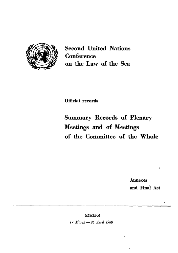 handle is hein.unl/unsea0008 and id is 1 raw text is: Second United Nations
Conference
on the Law of the Sea
Official records
Summary Records of Plenary
Meetings and of Meetings
of the Committee of the Whole
Annexes
and Final Act

GENEVA
17 March- 26 April 1960


