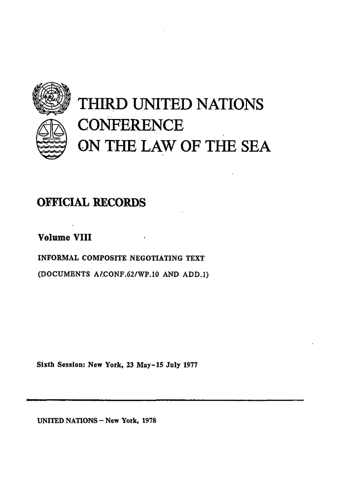 handle is hein.unl/unsea0017 and id is 1 raw text is: THIRD UNITED NATIONS
CONFERENCE
ON THE LAW OF THE SEA

OFFICIAL RECORDS
Volume VIII
INFORMAL COMPOSITE NEGOTIATING TEXT
(DOCUMENTS AI.CONF.62/WP.1O AND ADD.1)
Sixth Session: New York, 23 May-15 July 1977

UNITED NATIONS - New York, 1978

S


