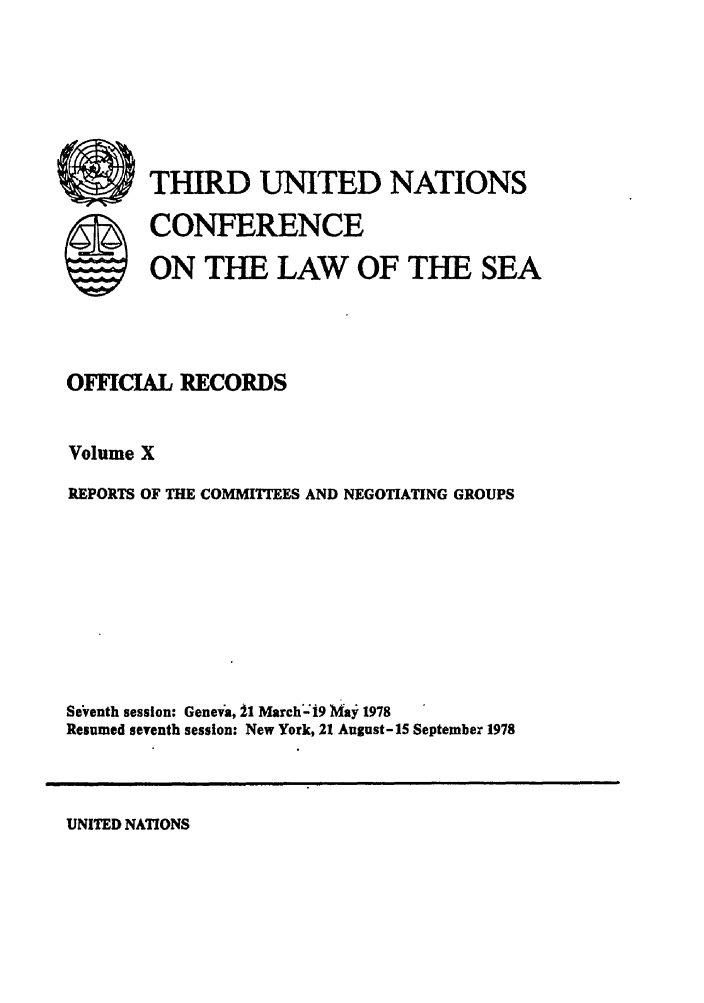 handle is hein.unl/unsea0019 and id is 1 raw text is: THIRD UNITED NATIONS
CONFERENCE
ON THE LAW OF THE SEA

OFICIAL RECORDS
Volume X
REPORTS OF THE COMMITTEES AND NEGOTIATING GROUPS
Seventh session: Geneva, 1 March-i9 May 1978
Resumed seventh session: New York, 21 August-15 September 1978

UNITED NATIONS

S


