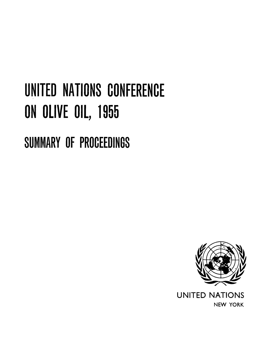 handle is hein.unl/untcoliv0001 and id is 1 raw text is: 



UNITED NATIONS CONFERENCE
ON OLIVE OIL, 1955

SUMMARY OF PROCEEDINGS


UNITED NATIONS
       NEW YORK


