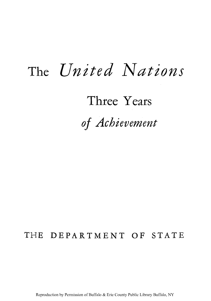 handle is hein.unl/unthrac0001 and id is 1 raw text is: The Un

ited

N

ations

Three

Years

THE DEPARTMENT

OF STATE

Reproduction by Permission of Buffalo & Erie County Public Library Buffalo, NY

Of

Achievement



