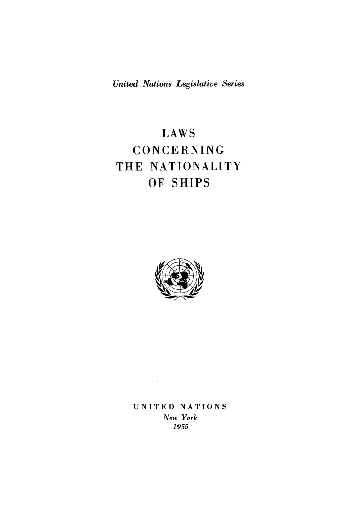 handle is hein.unl/untlegs0005 and id is 1 raw text is: United Nations Legislative Series

LAWS
CONCERNING
THE NATIONALITY
OF SHIPS

UNITED NATIONS
New York
1955


