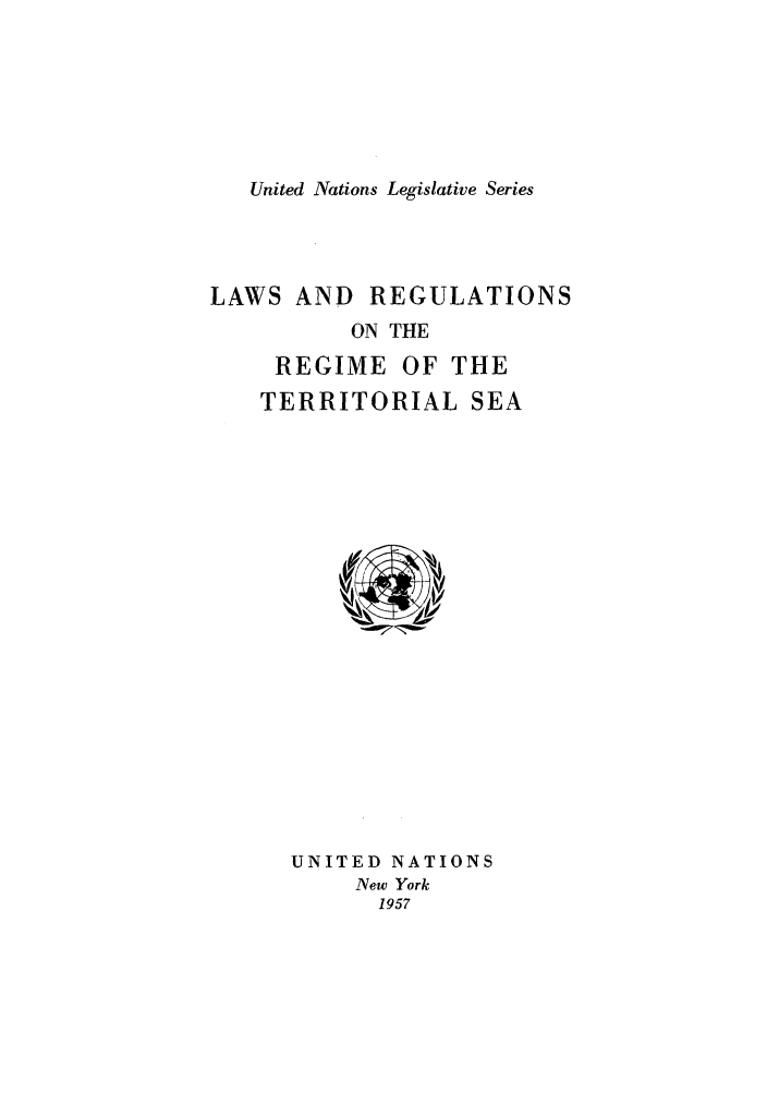handle is hein.unl/untlegs0006 and id is 1 raw text is: United Nations Legislative Series

LAWS AND REGULATIONS
ON THE
REGIME OF THE
TERRITORIAL SEA

UNITED NATIONS
New York
1957


