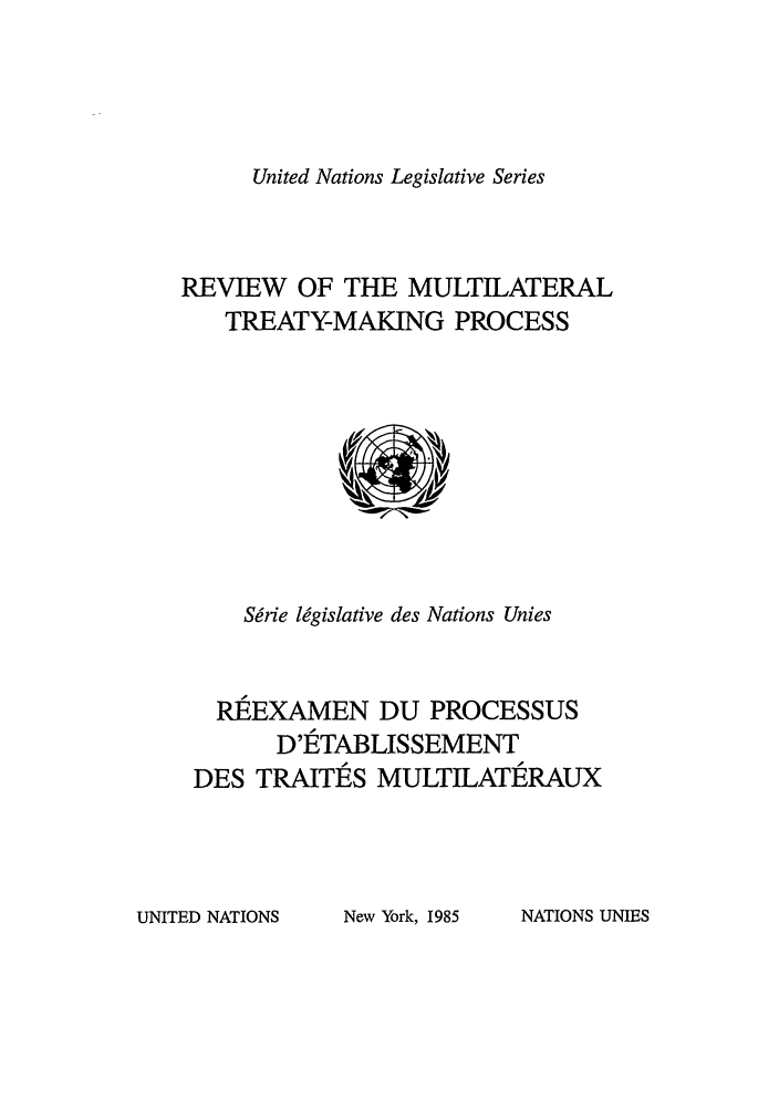 handle is hein.unl/untlegs0021 and id is 1 raw text is: United Nations Legislative Series

REVIEW OF THE MULTILATERAL
TREATY-MAKING PROCESS

Sgrie legislative des Nations Unies
REEXAMEN DU PROCESSUS
D'ETABLISSEMENT
DES TRAITES MULTILATERAUX

UNITED NATIONS

New York, 1985

NATIONS UNIES


