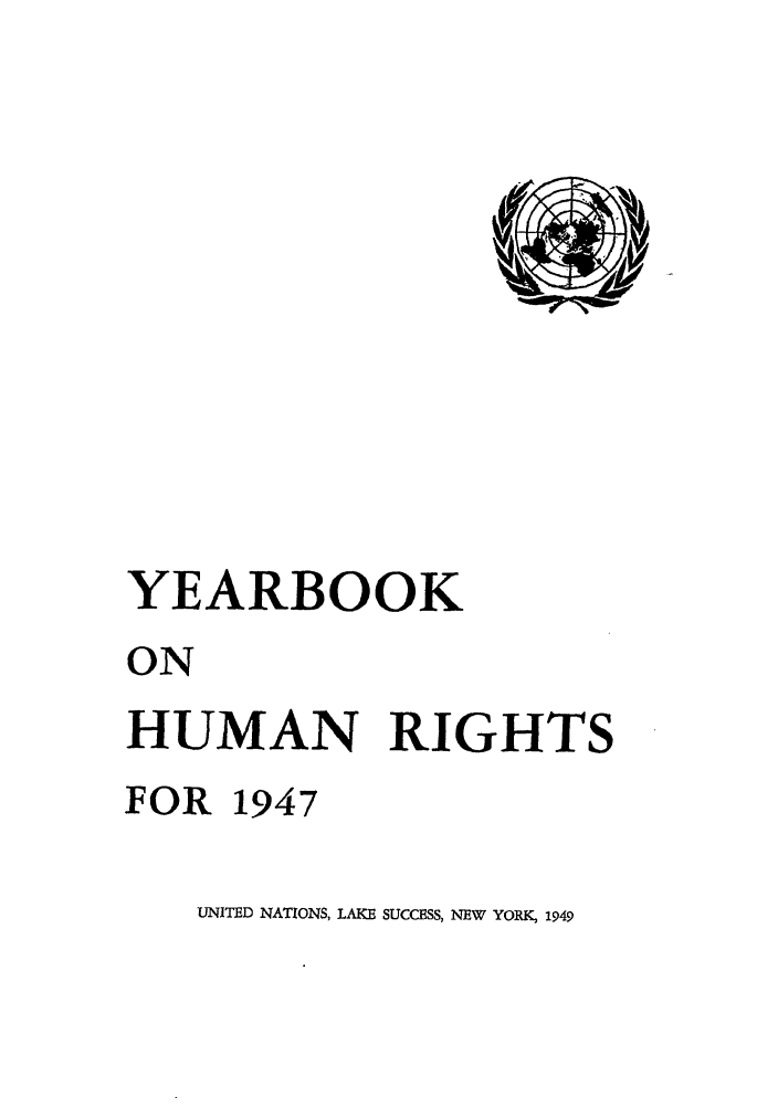 handle is hein.unl/unyrbk0002 and id is 1 raw text is: YEARBOOK
ON
HUMAN RIGHTS
FOR 1947

UNITED NATIONS, LAKE SUCCESS, NEW YORK, 1949


