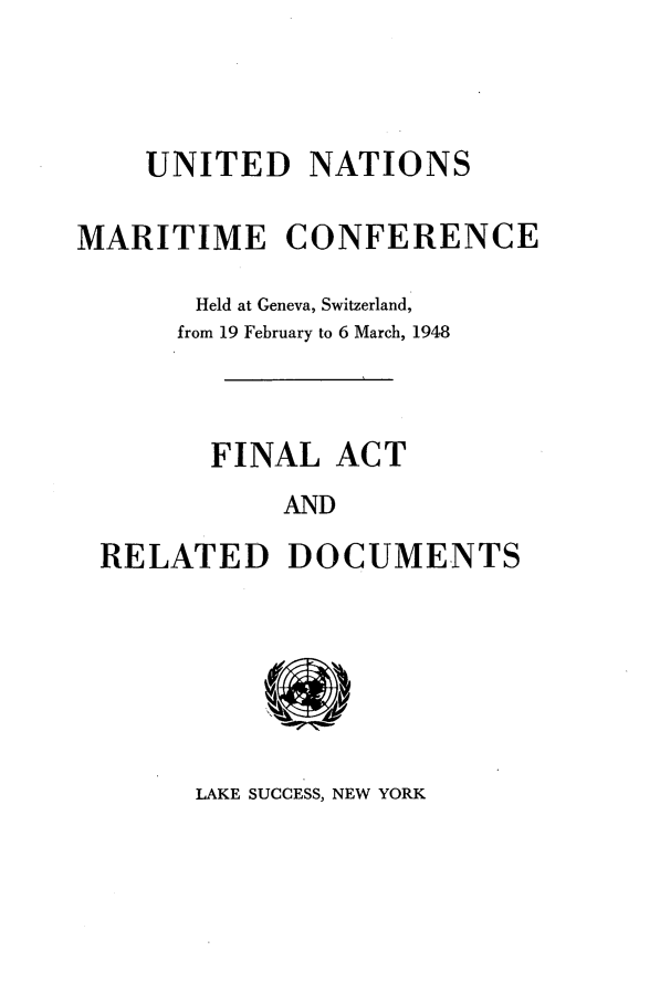 handle is hein.unl/utnnmtcf0001 and id is 1 raw text is: 




UNITED NATIONS


MARITIME CONFERENCE

       Held at Geneva, Switzerland,
       from 19 February to 6 March, 1948



       FINAL ACT
             AND

 RELATED DOCUMENTS


LAKE SUCCESS, NEW YORK


'0'


