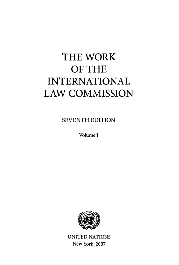 handle is hein.unl/wointcom0001 and id is 1 raw text is: THE WORK
OF THE
INTERNATIONAL
LAW COMMISSION
SEVENTH EDITION
Volume I

UNITED NATIONS
New York, 2007


