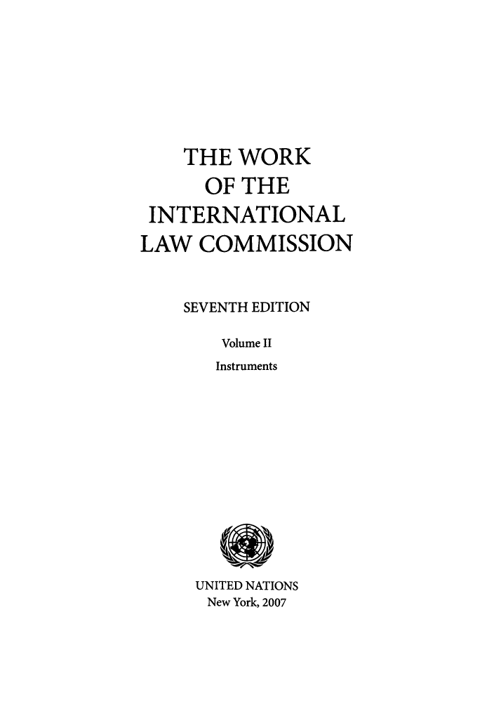 handle is hein.unl/wointcom0002 and id is 1 raw text is: THE WORK
OF THE
INTERNATIONAL
LAW COMMISSION
SEVENTH EDITION
Volume II
Instruments

UNITED NATIONS
New York, 2007



