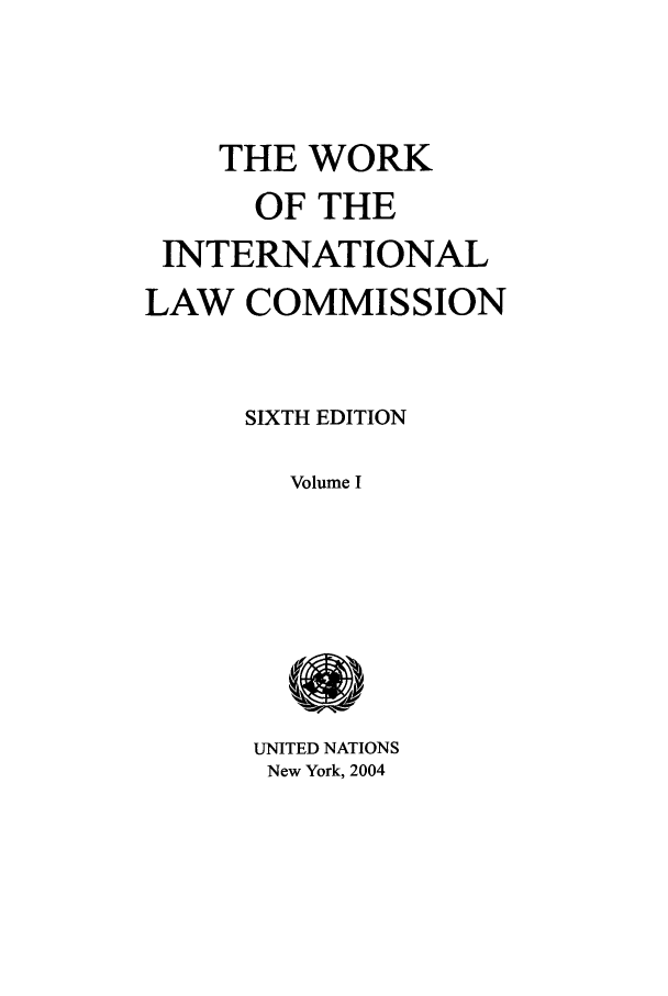 handle is hein.unl/wootlco0001 and id is 1 raw text is: THE WORK

OF THE
INTERNATIONAL
LAW COMMISSION
SIXTH EDITION
Volume I
UNITED NATIONS
New York, 2004


