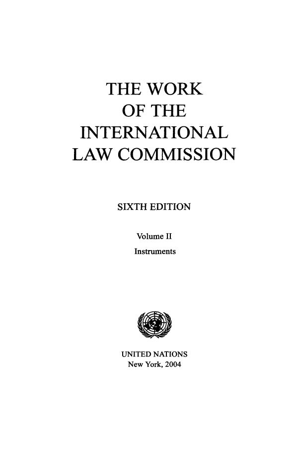 handle is hein.unl/wootlco0002 and id is 1 raw text is: THE WORK
OF THE
INTERNATIONAL
LAW COMMISSION
SIXTH EDITION
Volume II
Instruments
UNITED NATIONS
New York, 2004


