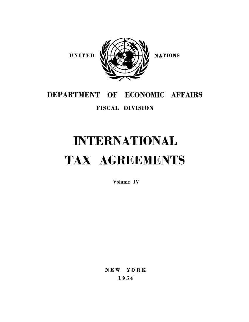 handle is hein.unl/worguita0004 and id is 1 raw text is: NATIONS

DEPARTMENT OF
FISCAL

ECONOMIC AFFAIRS
DIVISION

INTERNATIONAL
TAX AGREEMENTS
Volume IV
NEW YORK
1954'

UNITED


