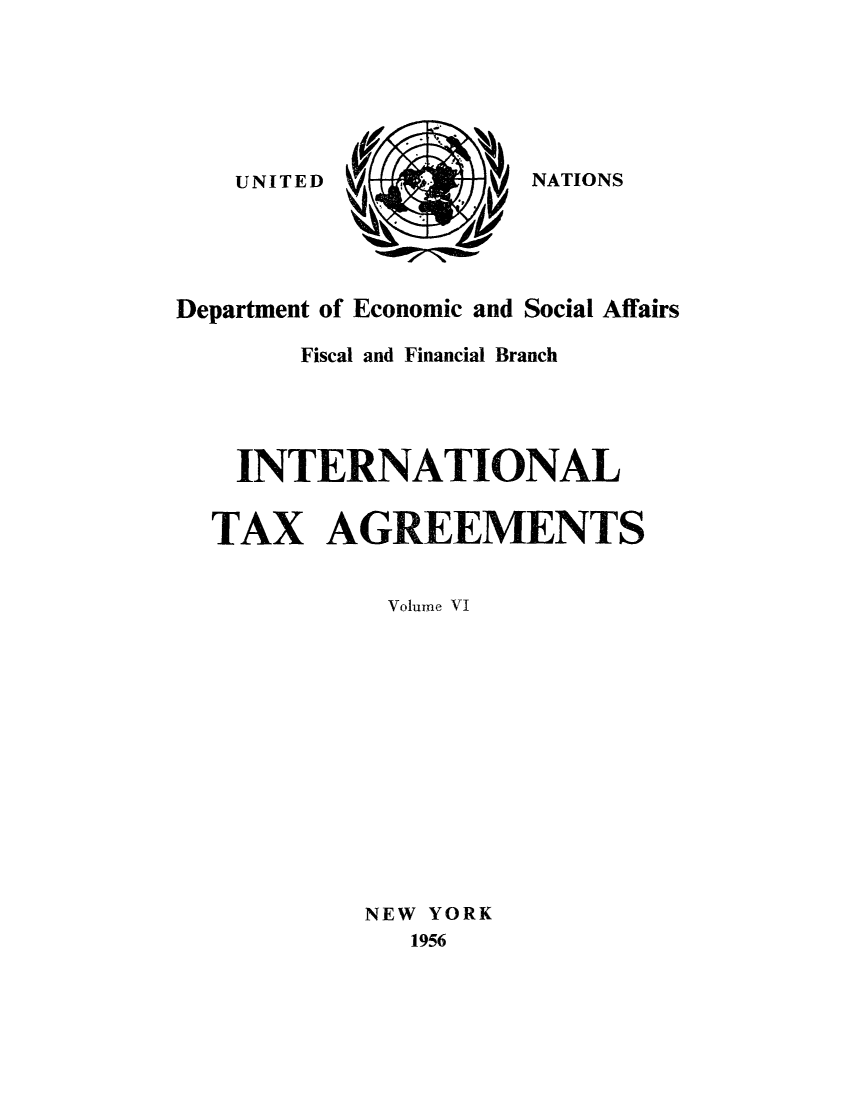 handle is hein.unl/worguita0006 and id is 1 raw text is: UNITED

Department of Economic and Social Affairs
Fiscal and Financial Branch
INTERNATIONAL
TAX AGREEMENTS
Volume VI
NEW YORK
1956

NATIONS


