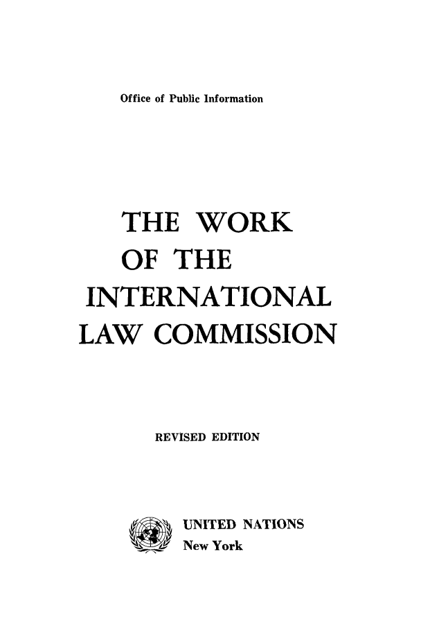 handle is hein.unl/woroiti0001 and id is 1 raw text is: Office of Public Information

THE WORK
OF THE
INTERNATIONAL
LAW COMMISSION
REVISED EDITION
UNITED NATIONS
New York


