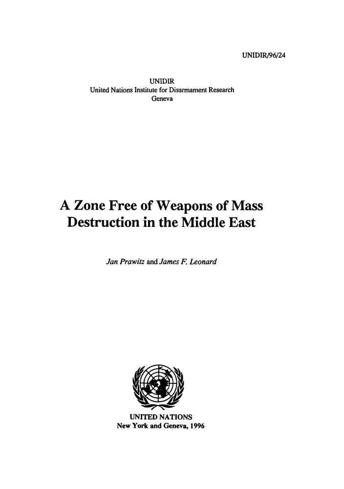 handle is hein.unl/zonfrem0001 and id is 1 raw text is: UNIDIR/96/24

UNIDIR
United Nations Institute for Disarmament Research
Geneva
A Zone Free of Weapons of Mass
Destruction in the Middle East
Jan Prawitz and James F Leonard

UNITED NATIONS
New York and Geneva, 1996


