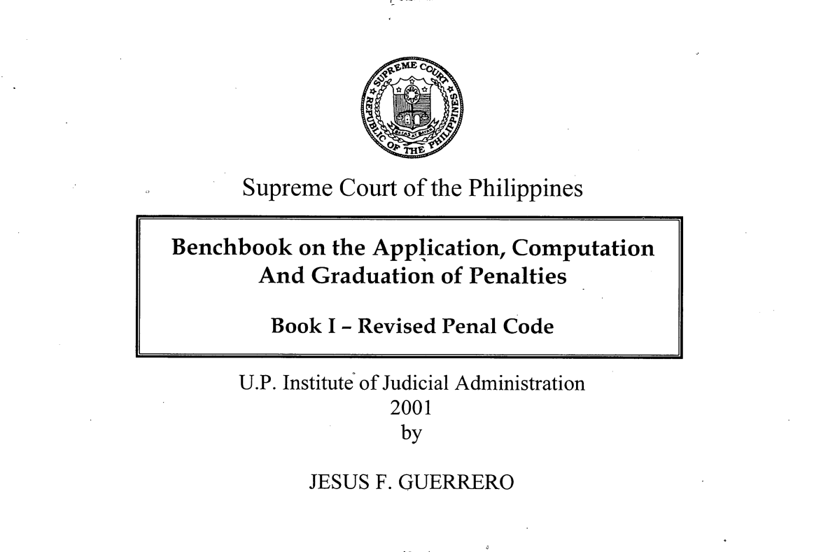 handle is hein.uplcp/bnbkacgp0001 and id is 1 raw text is: 






Supreme Court


of the Philippines


U.P. Institute of Judicial Administration
             2001
             by


JESUS F. GUERRERO


Benchbook on the Application, Computation

        And Graduation of Penalties

        Book I - Revised Penal Code


I- - --


