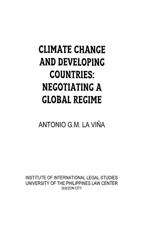 handle is hein.uplcp/clchdev0001 and id is 1 raw text is: CLIMATE CHANGE
AND DEVELOPING
COUNTRIES:
NEGOTIATING A
GLOBAL REGIME
ANTONIO G.M. LA VINA
INSTITUTE OF INTERNATIONAL LEGAL STUDIES
UNIVERSITY OF THE PHILIPPINES LAW CENTER
QUEZON CITY


