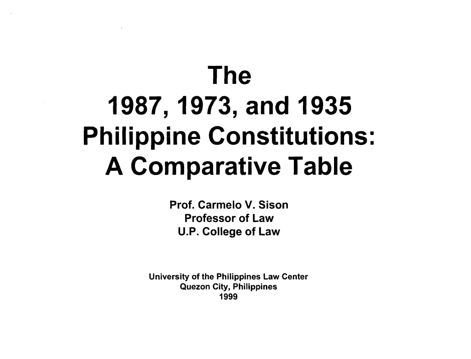 handle is hein.uplcp/cstphilco0001 and id is 1 raw text is: 


                The
   1987, 1973, and 1935
Philippine Constitutions:
   A Comparative Table

           Prof. Carmelo V. Sison
             Professor of Law
             U.P. College of Law

        University of the Philippines Law Center
            Quezon City, Philippines
                 1999


