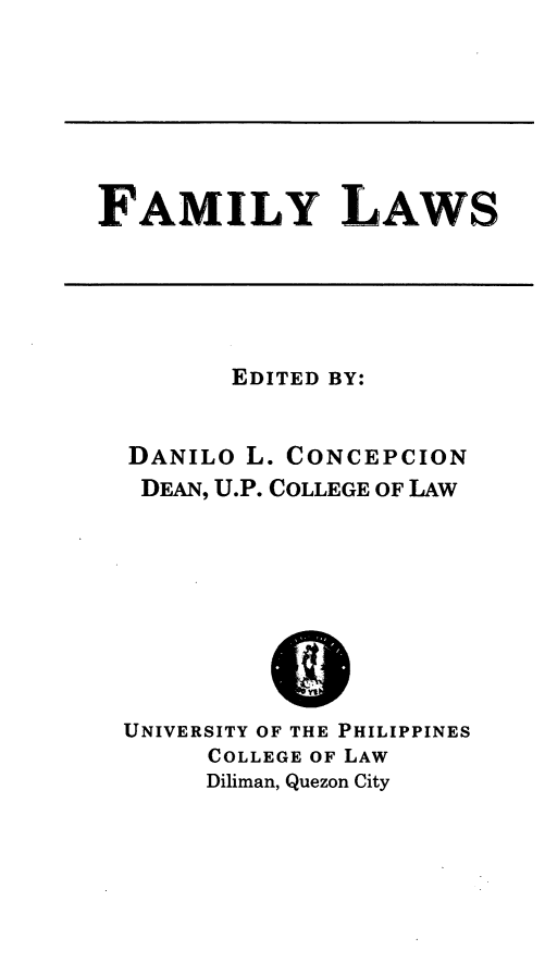 handle is hein.uplcp/fmilaw0001 and id is 1 raw text is: 





FAMILY LAWS


      EDITED BY:

DANILO L. CONCEPCION
DEAN, U.P. COLLEGE OF LAW


UNIVERSITY OF THE PHILIPPINES
     COLLEGE OF LAW
     Diliman, Quezon City


