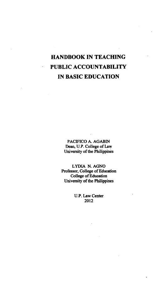 handle is hein.uplcp/hbtepac0001 and id is 1 raw text is: 









HANDBOOK IN TEACHING

PUBLIC ACCOUNTABILITY

   IN BASIC EDUCATION











       PACIFICO A. AGABIN
       Dean, U.P. College of Law
       University of the Philippines


         LYDIA N. AGNO
     Professor, College of Education
        College of Education
      University of the Philippines


U.P. Law Center
    2012


