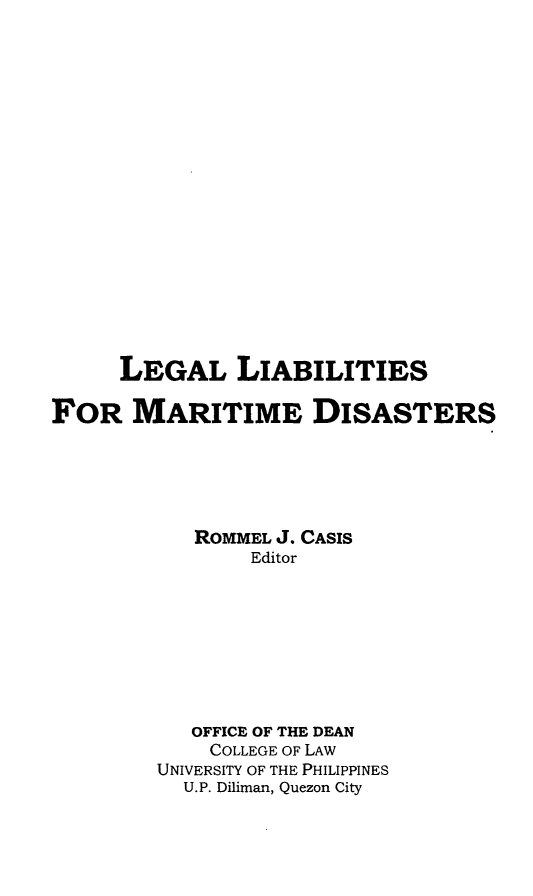 handle is hein.uplcp/lelibmd0001 and id is 1 raw text is: 















      LEGAL LIABILITIES

FOR MARITIME DISASTERS




            ROMMEL J. CASIS
                Editor







           OFFICE OF THE DEAN
             COLLEGE OF LAW
        UNIVERSITY OF THE PHILIPPINES
           U.P. Diliman, Quezon City


