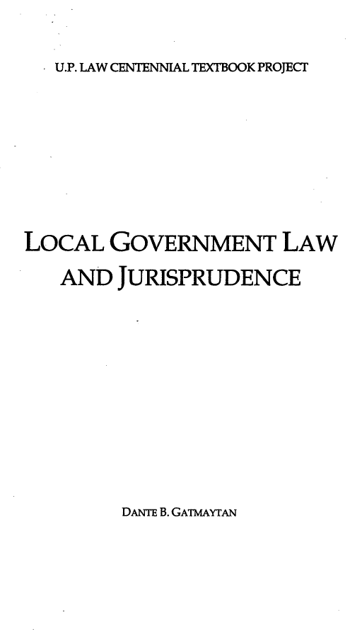 handle is hein.uplcp/logvtlj0001 and id is 1 raw text is: 

U.P. LAW CENTENNIAL TEXTBOOK PROJECT


LOCAL GOVERNMENT LAW
   AND JURISPRUDENCE


DANTE B. GATmAYTAN


