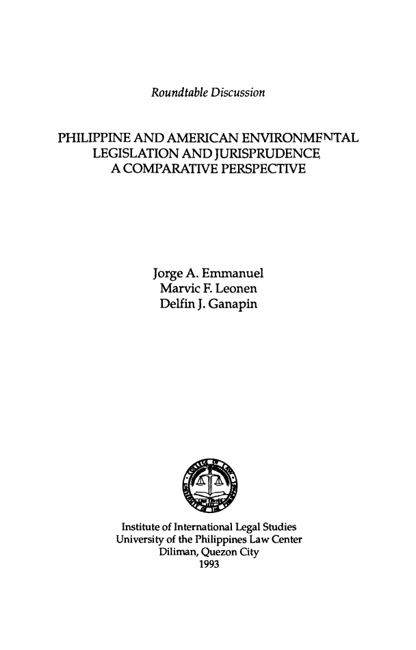 handle is hein.uplcp/phamen0001 and id is 1 raw text is: Roundtable Discussion

PHILIPPINE AND AMERICAN ENVIRONMENTAL
LEGISLATION AND JURISPRUDENCE
A COMPARATIVE PERSPECTIVE
Jorge A. Emmanuel
Marvic F. Leonen
Delfin J. Ganapin

Institute of International Legal Studies
University of the Philippines Law Center
Diliman, Quezon City
1993


