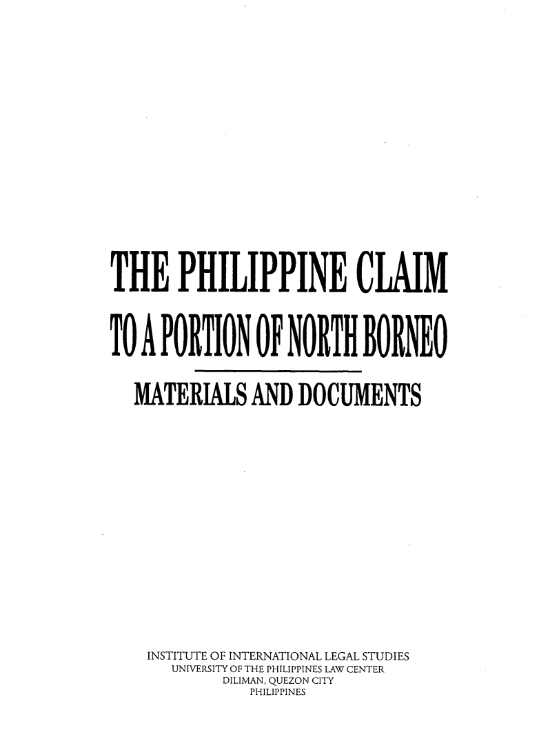handle is hein.uplcp/philcnb0001 and id is 1 raw text is: 








THE PHILIPPINE CLAIM

TO A PORTION OF NORTH BORNEO
   MATERIALS AND DOCUMENTS








   INSTITUTE OF INTERNATIONAL LEGAL STUDIES
       UNIVERSITY OF THE PHILIPPINES LAW CENTER
            DILIMAN, QUEZON CITY
               PHILIPPINES


