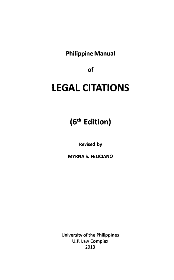 handle is hein.uplcp/philmlc0001 and id is 1 raw text is: 






Philippine Manual


            of


LEGAL CITATIONS




      (6th Edition)


         Revised by

     MYRNA S. FELICIANO











   University of the Philippines
       U.P. Law Complex
           2013


