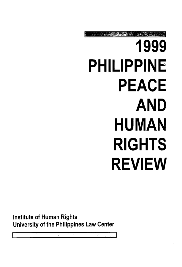 handle is hein.uplcp/philphurr0003 and id is 1 raw text is: 

                        1999
               PHILIPPINE
                     PEACE
                        AND
                    HUMAN
                    RIGHTS
                    REVIEW


Institute of Human Rights
University of the Philippines Law Center


