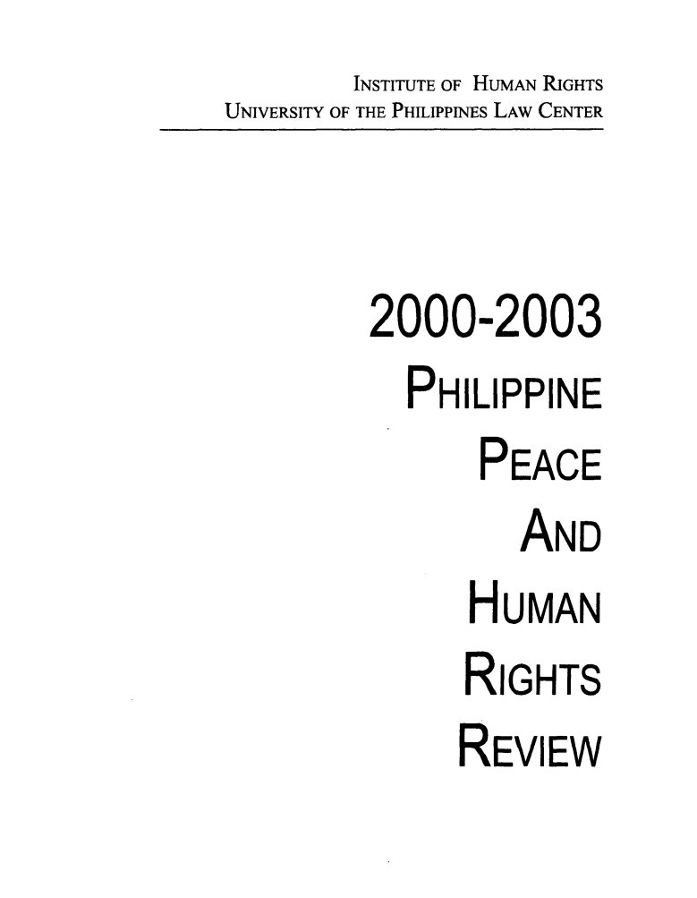 handle is hein.uplcp/philphurr0004 and id is 1 raw text is:         INSTITUTE OF HUMAN RIGHTS
UNIVERSITY OF THE PHILIPPINiS LAW CENTER



         2000-2003
           PHILIPPINE
                PEACE
                   AND
               HUMAN
               RIGHTS
               REVIEW


