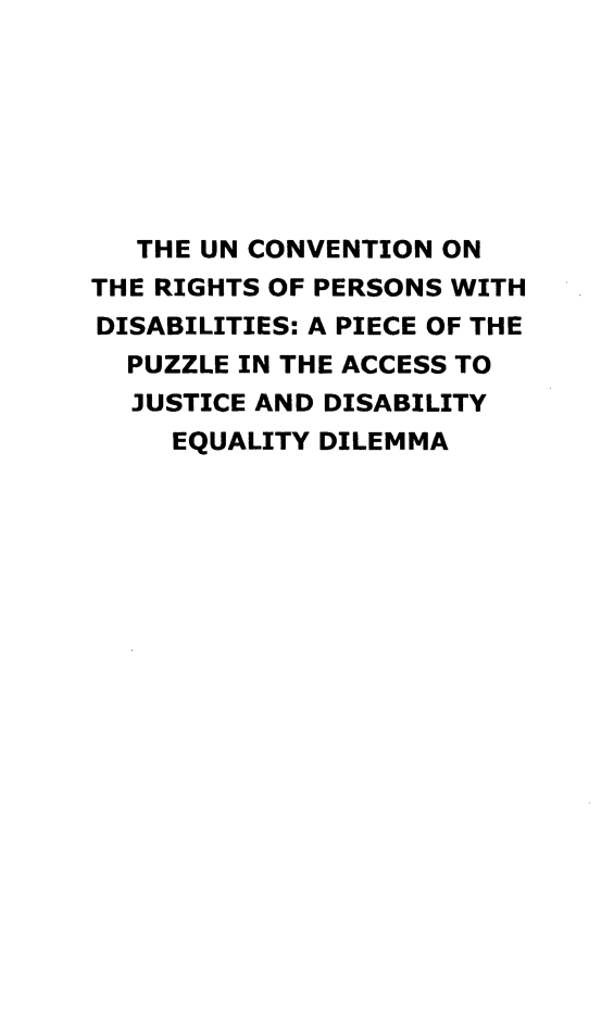 handle is hein.uplcp/uncrpdis0001 and id is 1 raw text is: 







   THE UN CONVENTION ON
THE RIGHTS OF PERSONS WITH
DISABILITIES: A PIECE OF THE
  PUZZLE IN THE ACCESS TO
  JUSTICE AND DISABILITY
     EQUALITY DILEMMA


